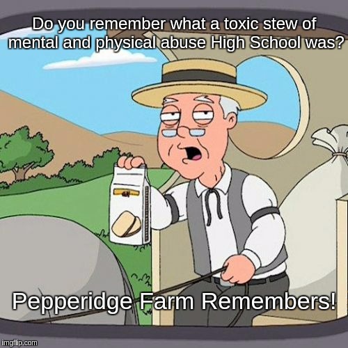 Pepperidge Farm Remembers | Do you remember what a toxic stew of mental and physical abuse High School was? Pepperidge Farm Remembers! | image tagged in memes,pepperidge farm remembers | made w/ Imgflip meme maker