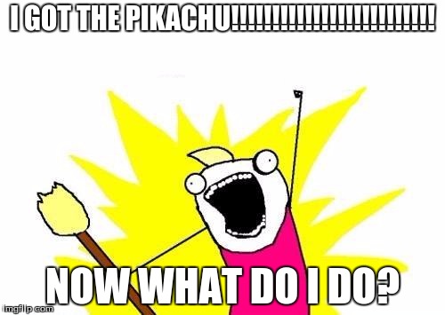 X All The Y Meme | I GOT THE PIKACHU!!!!!!!!!!!!!!!!!!!!!!!!! NOW WHAT DO I DO? | image tagged in memes,x all the y | made w/ Imgflip meme maker
