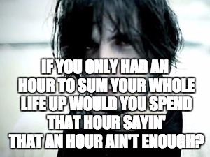 IF YOU ONLY HAD AN HOUR TO SUM YOUR WHOLE LIFE UP
WOULD YOU SPEND THAT HOUR SAYIN' THAT AN HOUR AIN'T ENOUGH? | image tagged in philosophy | made w/ Imgflip meme maker