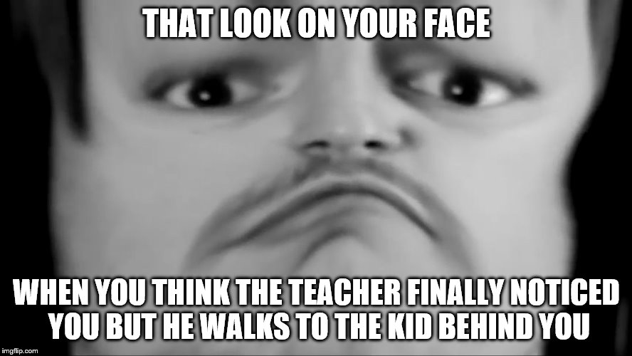 THAT LOOK ON YOUR FACE; WHEN YOU THINK THE TEACHER FINALLY NOTICED YOU BUT HE WALKS TO THE KID BEHIND YOU | image tagged in that look on your face | made w/ Imgflip meme maker