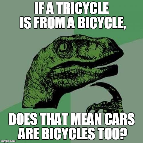 Philosoraptor Meme | IF A TRICYCLE IS FROM A BICYCLE, DOES THAT MEAN CARS ARE BICYCLES TOO? | image tagged in memes,philosoraptor | made w/ Imgflip meme maker