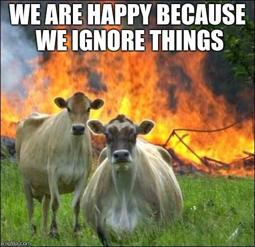 Evil Cows | WE ARE HAPPY BECAUSE WE IGNORE THINGS | image tagged in memes,evil cows | made w/ Imgflip meme maker