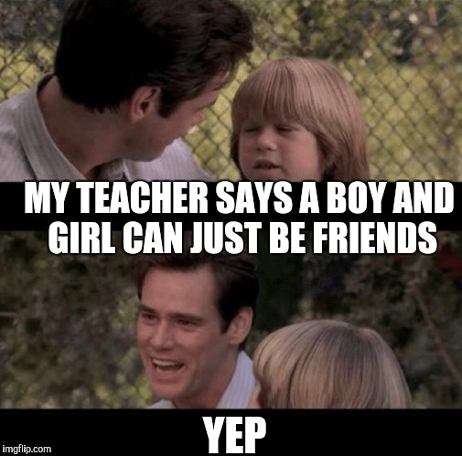 My teacher says | MY TEACHER SAYS A BOY AND GIRL CAN JUST BE FRIENDS; YEP | image tagged in liar liar my teacher says | made w/ Imgflip meme maker