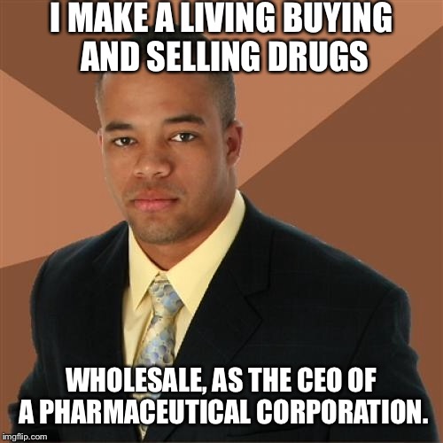 Successful Black Man Meme | I MAKE A LIVING BUYING AND SELLING DRUGS; WHOLESALE, AS THE CEO OF A PHARMACEUTICAL CORPORATION. | image tagged in memes,successful black man | made w/ Imgflip meme maker