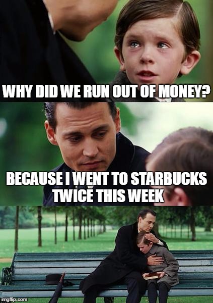 Screw overpriced Starbucks scum | WHY DID WE RUN OUT OF MONEY? BECAUSE I WENT TO STARBUCKS TWICE THIS WEEK | image tagged in memes,finding neverland,starbucks | made w/ Imgflip meme maker