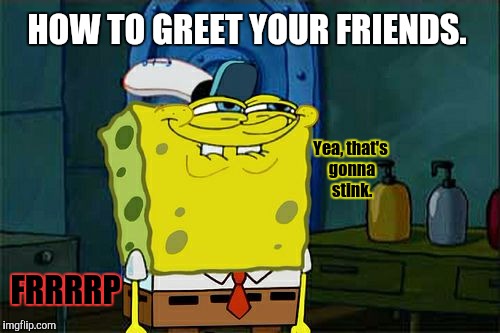 Got gas? | HOW TO GREET YOUR FRIENDS. Yea, that's gonna stink. FRRRRP | image tagged in memes,dont you squidward,gas | made w/ Imgflip meme maker