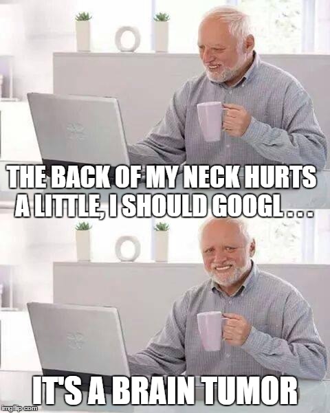 Hide the Pain Harold Meme | THE BACK OF MY NECK HURTS A LITTLE, I SHOULD GOOGL . . . IT'S A BRAIN TUMOR | image tagged in memes,hide the pain harold | made w/ Imgflip meme maker