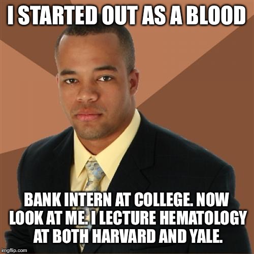 Successful Black Man | I STARTED OUT AS A BLOOD; BANK INTERN AT COLLEGE. NOW LOOK AT ME. I LECTURE HEMATOLOGY AT BOTH HARVARD AND YALE. | image tagged in memes,successful black man | made w/ Imgflip meme maker