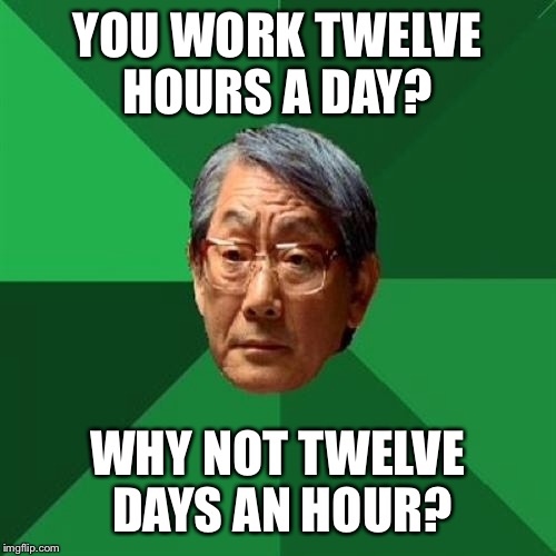 High Expectations Asian Father Meme | YOU WORK TWELVE HOURS A DAY? WHY NOT TWELVE DAYS AN HOUR? | image tagged in memes,high expectations asian father | made w/ Imgflip meme maker