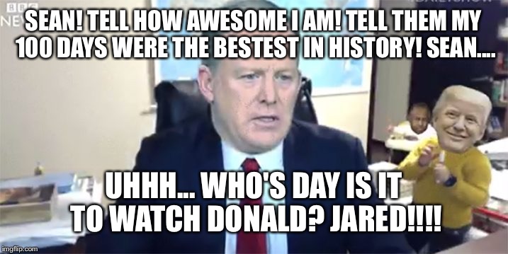 SEAN! TELL HOW AWESOME I AM! TELL THEM MY 100 DAYS WERE THE BESTEST IN HISTORY! SEAN.... UHHH... WHO'S DAY IS IT TO WATCH DONALD? JARED!!!! | made w/ Imgflip meme maker