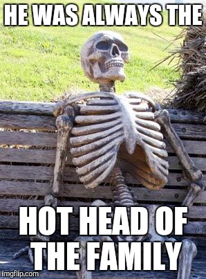 Waiting Skeleton Meme | HE WAS ALWAYS THE HOT HEAD OF THE FAMILY | image tagged in memes,waiting skeleton | made w/ Imgflip meme maker