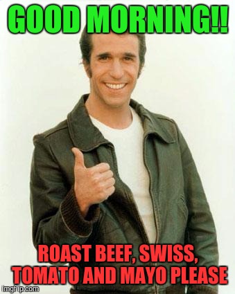 Happy Days Morning | GOOD MORNING!! ROAST BEEF, SWISS, TOMATO AND MAYO PLEASE | image tagged in the fonz,sandwich | made w/ Imgflip meme maker