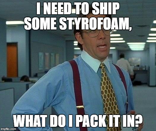That Would Be Great Meme | I NEED TO SHIP SOME STYROFOAM, WHAT DO I PACK IT IN? | image tagged in memes,that would be great | made w/ Imgflip meme maker