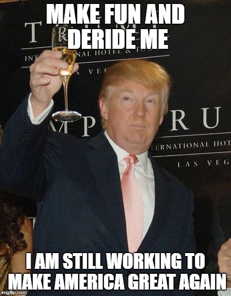 President Donald Trump  | MAKE FUN AND DERIDE ME; I AM STILL WORKING TO MAKE AMERICA GREAT AGAIN | image tagged in donald trump toasting,maga | made w/ Imgflip meme maker