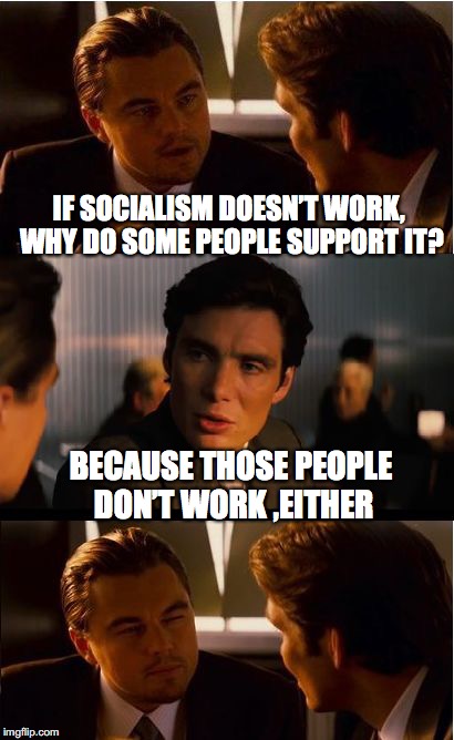 Inception Meme | IF SOCIALISM DOESN’T WORK, WHY DO SOME PEOPLE SUPPORT IT? BECAUSE THOSE PEOPLE DON’T WORK ,EITHER | image tagged in memes,inception,socialism | made w/ Imgflip meme maker