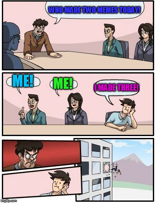 Two memes a day!!! | WHO MADE TWO MEMES TODAY! ME! ME! I MADE THREE! | image tagged in memes,boardroom meeting suggestion | made w/ Imgflip meme maker