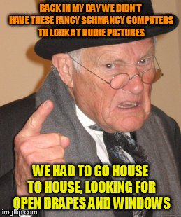Back In My Day Meme | BACK IN MY DAY WE DIDN'T HAVE THESE FANCY SCHMANCY COMPUTERS TO LOOK AT NUDIE PICTURES; WE HAD TO GO HOUSE TO HOUSE, LOOKING FOR OPEN DRAPES AND WINDOWS | image tagged in memes,back in my day | made w/ Imgflip meme maker