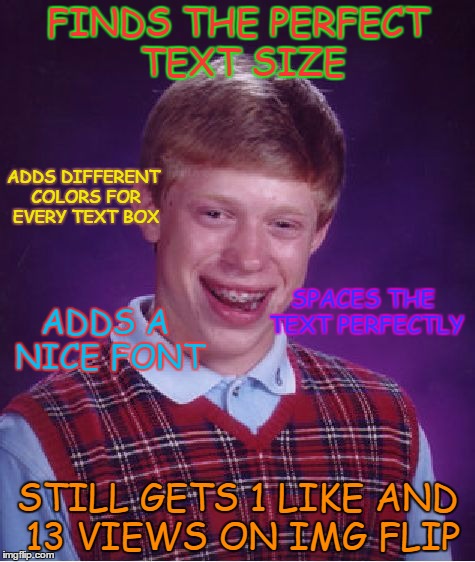 Bad Luck Brian Meme | FINDS THE PERFECT TEXT SIZE; ADDS DIFFERENT COLORS FOR EVERY TEXT BOX; SPACES THE TEXT PERFECTLY; ADDS A NICE FONT; STILL GETS 1 LIKE AND 13 VIEWS ON IMG FLIP | image tagged in memes,bad luck brian | made w/ Imgflip meme maker