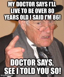 I'm so old I've buried 4 of my doctor and I'm working on the 5th | MY DOCTOR SAYS I'LL LIVE TO BE OVER 80 YEARS OLD I SAID I'M 86! DOCTOR SAYS, SEE I TOLD YOU SO! | image tagged in memes,back in my day,funny | made w/ Imgflip meme maker