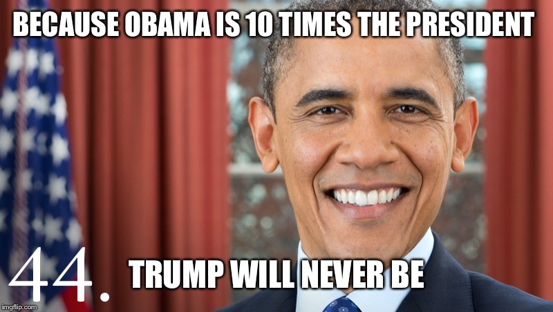 BECAUSE OBAMA IS 10 TIMES THE PRESIDENT TRUMP WILL NEVER BE | made w/ Imgflip meme maker