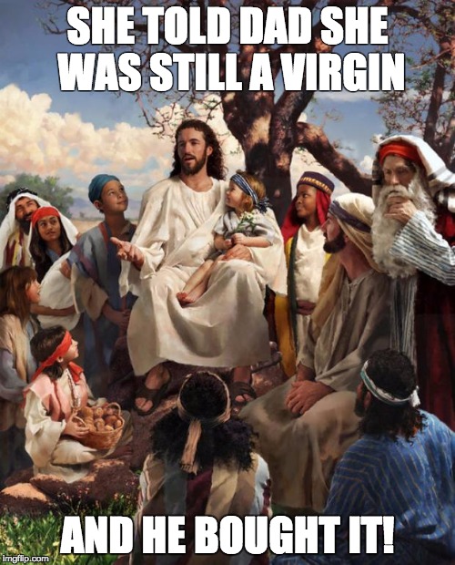 Story Time Jesus | SHE TOLD DAD SHE WAS STILL A VIRGIN; AND HE BOUGHT IT! | image tagged in story time jesus | made w/ Imgflip meme maker