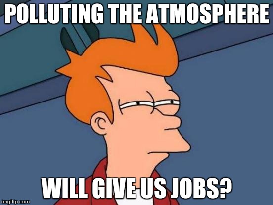 Futurama Fry | POLLUTING THE ATMOSPHERE; WILL GIVE US JOBS? | image tagged in memes,futurama fry | made w/ Imgflip meme maker