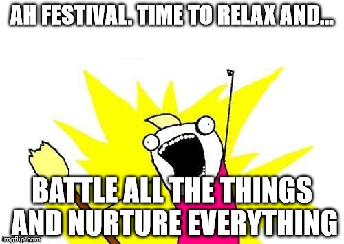 X All The Y Meme | AH FESTIVAL. TIME TO RELAX AND... BATTLE ALL THE THINGS AND NURTURE EVERYTHING | image tagged in memes,x all the y | made w/ Imgflip meme maker