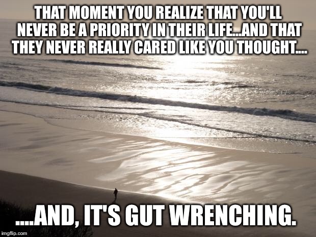 beach walk | THAT MOMENT YOU REALIZE THAT YOU'LL NEVER BE A PRIORITY IN THEIR LIFE...AND THAT THEY NEVER REALLY CARED LIKE YOU THOUGHT.... ....AND, IT'S GUT WRENCHING. | image tagged in beach walk | made w/ Imgflip meme maker