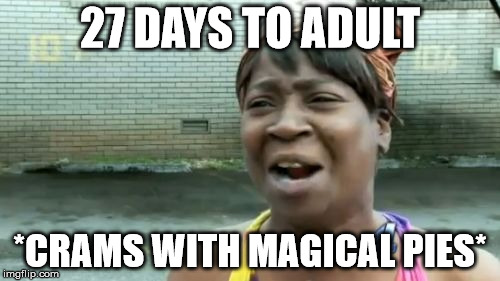 Ain't Nobody Got Time For That Meme | 27 DAYS TO ADULT; *CRAMS WITH MAGICAL PIES* | image tagged in memes,aint nobody got time for that | made w/ Imgflip meme maker