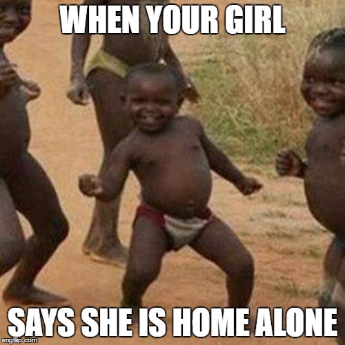 Third World Success Kid Meme | WHEN YOUR GIRL; SAYS SHE IS HOME ALONE | image tagged in memes,third world success kid | made w/ Imgflip meme maker