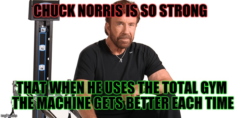 Chuck norris week  | CHUCK NORRIS IS SO STRONG; THAT WHEN HE USES THE TOTAL GYM THE MACHINE GETS BETTER EACH TIME | image tagged in memes,chuck norris,chuck norris week | made w/ Imgflip meme maker