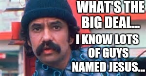 WHAT'S THE BIG DEAL... I KNOW LOTS OF GUYS NAMED JESUS... | made w/ Imgflip meme maker