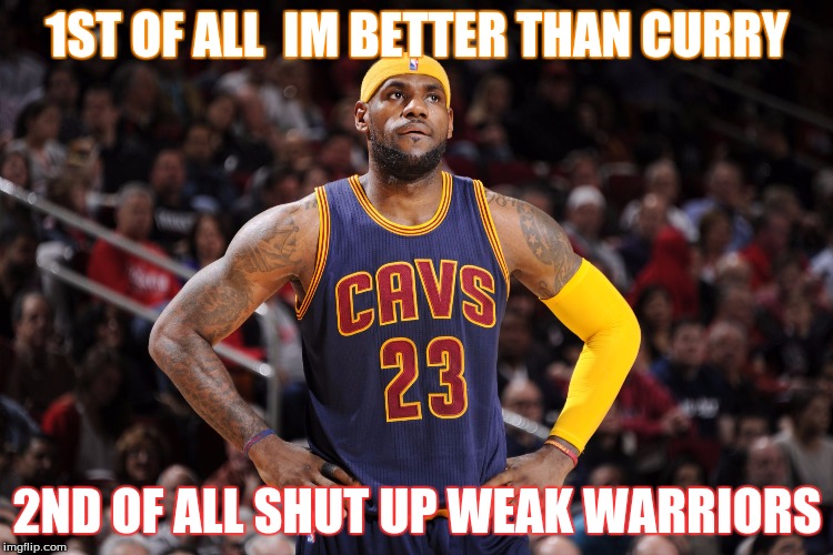 lebron james  | 1ST OF ALL  IM BETTER THAN CURRY; 2ND OF ALL SHUT UP WEAK WARRIORS | image tagged in lebron james | made w/ Imgflip meme maker