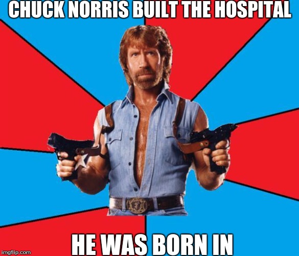 Chuck Norris With Guns | CHUCK NORRIS BUILT THE HOSPITAL; HE WAS BORN IN | image tagged in memes,chuck norris with guns,chuck norris | made w/ Imgflip meme maker