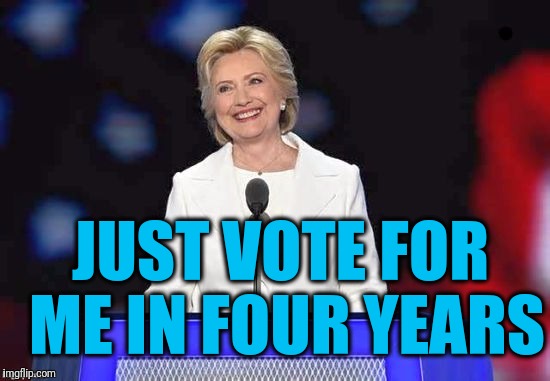 JUST VOTE FOR ME IN FOUR YEARS | image tagged in hillary | made w/ Imgflip meme maker