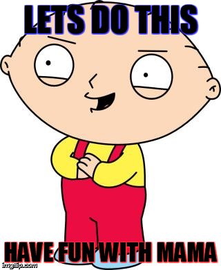 LETS DO THIS; HAVE FUN WITH MAMA | image tagged in stewie | made w/ Imgflip meme maker