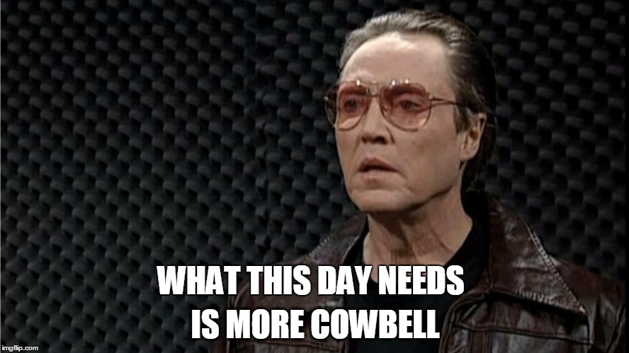 IS MORE COWBELL; WHAT THIS DAY NEEDS | image tagged in walken cowbell | made w/ Imgflip meme maker