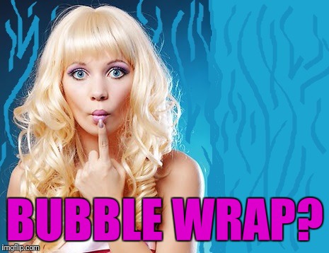 ditzy blonde | BUBBLE WRAP? | image tagged in ditzy blonde | made w/ Imgflip meme maker