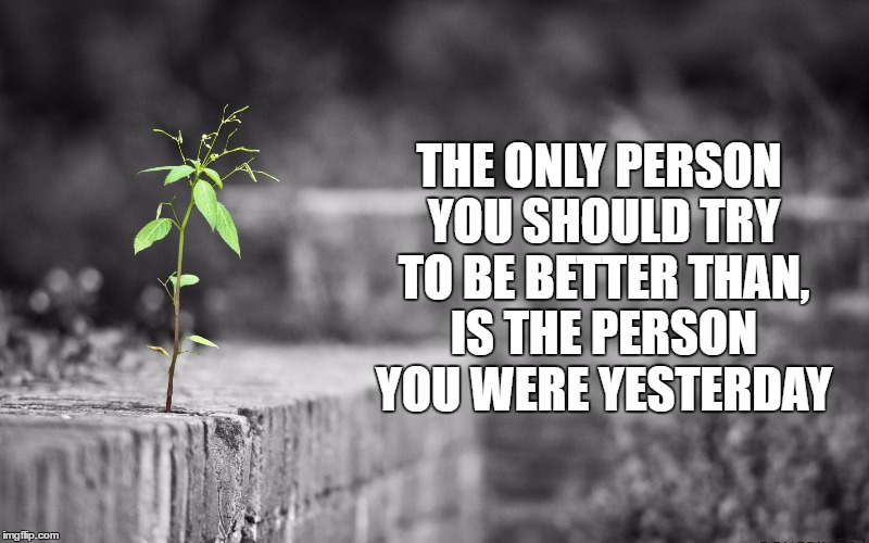 Be Better Than You | THE ONLY PERSON YOU SHOULD TRY TO BE BETTER THAN, IS THE PERSON YOU WERE YESTERDAY | image tagged in inspiration,positivity | made w/ Imgflip meme maker