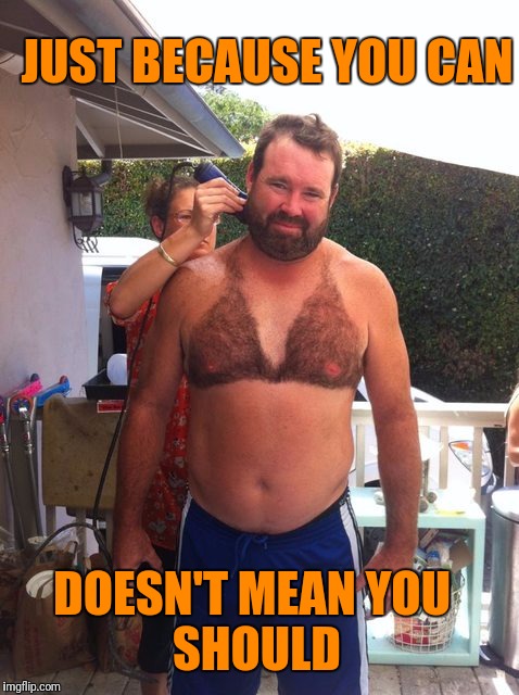 JUST BECAUSE YOU CAN; DOESN'T MEAN
YOU SHOULD | image tagged in redneck,body waxing | made w/ Imgflip meme maker