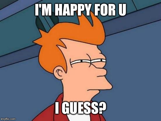 Futurama Fry Meme | I'M HAPPY FOR U I GUESS? | image tagged in memes,futurama fry | made w/ Imgflip meme maker