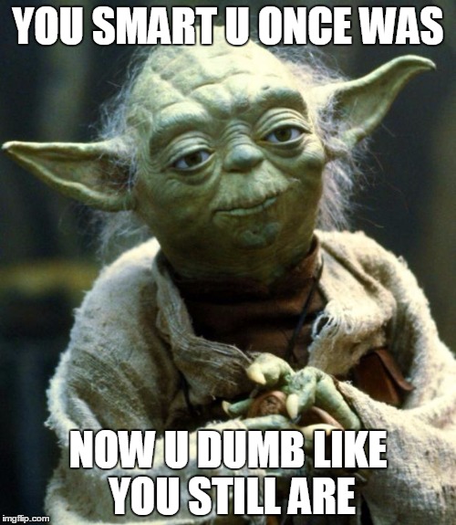 Star Wars Yoda Meme | YOU SMART U ONCE WAS; NOW U DUMB LIKE YOU STILL ARE | image tagged in memes,star wars yoda | made w/ Imgflip meme maker