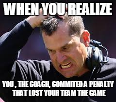 Angry Harbaugh after OSU game | WHEN YOU REALIZE; YOU , THE COACH, COMMITED A PENALTY THAT LOST YOUR TEAM THE GAME | image tagged in jim harbaugh,ohio state,michigan | made w/ Imgflip meme maker