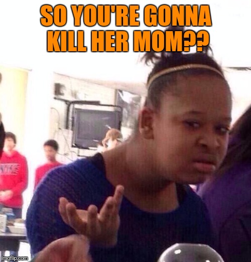 Black Girl Wat Meme | SO YOU'RE GONNA KILL HER MOM?? | image tagged in memes,black girl wat | made w/ Imgflip meme maker