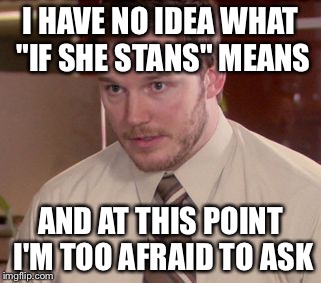 I'm too afraid to ask | I HAVE NO IDEA WHAT "IF SHE STANS" MEANS; AND AT THIS POINT I'M TOO AFRAID TO ASK | image tagged in i'm too afraid to ask | made w/ Imgflip meme maker