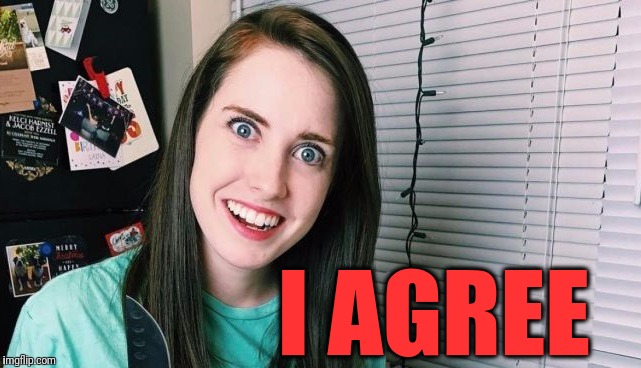 I AGREE | image tagged in overly attached girlfriend | made w/ Imgflip meme maker
