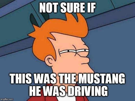 Futurama Fry Meme | NOT SURE IF THIS WAS THE MUSTANG HE WAS DRIVING | image tagged in memes,futurama fry | made w/ Imgflip meme maker