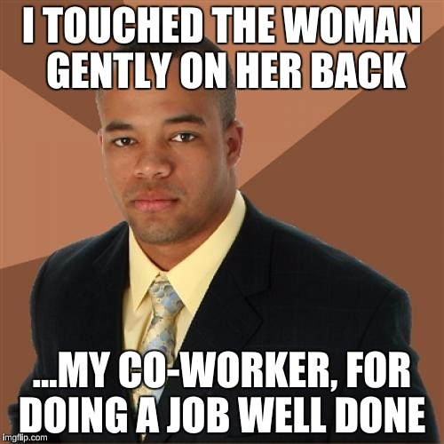 Successful Black Man Meme | I TOUCHED THE WOMAN GENTLY ON HER BACK; ...MY CO-WORKER, FOR DOING A JOB WELL DONE | image tagged in memes,successful black man | made w/ Imgflip meme maker