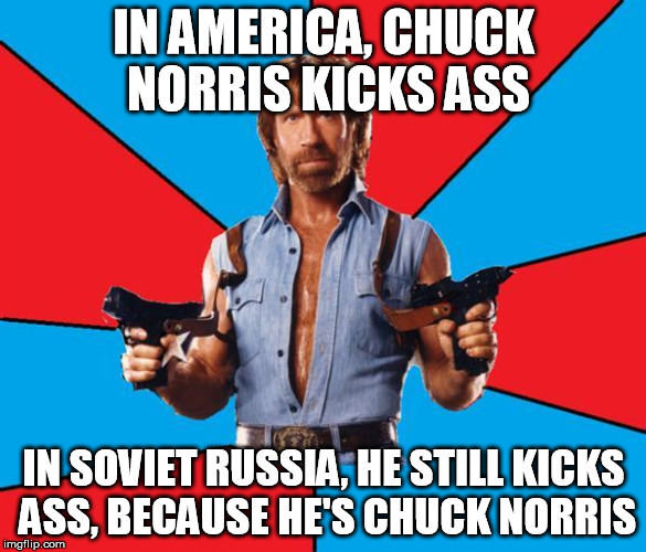 Chuck Norris Week! A Sir_Unknown event. | IN AMERICA, CHUCK NORRIS KICKS ASS; IN SOVIET RUSSIA, HE STILL KICKS ASS, BECAUSE HE'S CHUCK NORRIS | image tagged in memes,chuck norris with guns,chuck norris | made w/ Imgflip meme maker