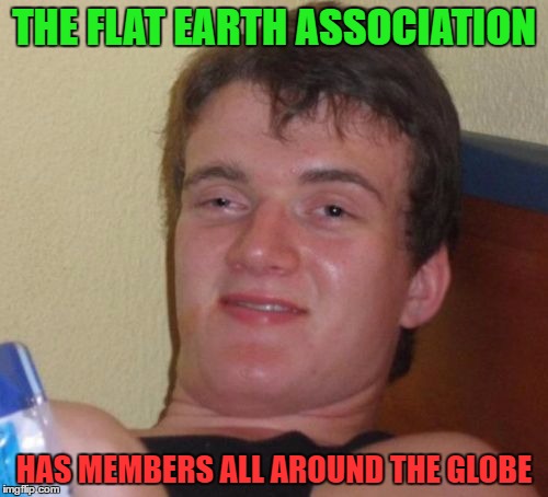 10 Guy | THE FLAT EARTH ASSOCIATION; HAS MEMBERS ALL AROUND THE GLOBE | image tagged in memes,10 guy | made w/ Imgflip meme maker